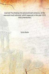 Learned Tico Brahae his astronomicall coniectur of the new and much admired which appered in the year 1572 1632 [Hardcover]