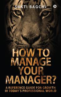 How to Manage Your Manager?  - A Reference Guide for Growth in Today's Professional World