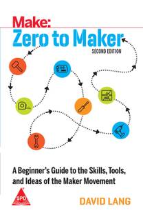 Make: Zero to Maker - A Beginner's Guide to the Skills, Tools, and ideas of the Maker Movement, Second Edition