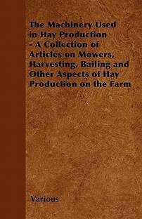The Machinery Used in Hay Production - A Collection of Articles on Mowers, Harvesting, Bailing and Other Aspects of Hay Production on the Farm