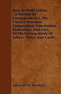 How To Write Letters - A Manual Of Correspondence, The Correct Structure, Composition, Punctuation, Formalities, And Uses Of The Various Kinds Of Letters, Notes, And Cards