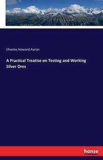 A Practical Treatise on Testing and Working Silver Ores
