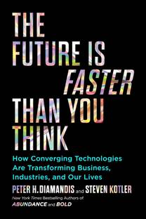 The Future Is Faster Than You Think  - How Converging Technologies are Transforming Business, Industries, and Our Lives