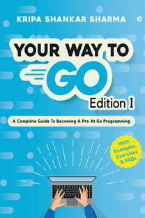 Your Way to Go  - A Complete Guide To Becoming a Pro at Go Programming