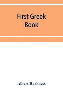 First Greek book; comprising an outline of the forms and inflections of the language, a complete analytical syntax, and an introductory Greek reader. With notes and vocabularies