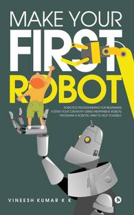 Make Your First Robot  - 1. Robotics programming for beginners. 2. Foster your Creativity using Inexpensive Robots. 3. Program a Robotic arm to help yourself.