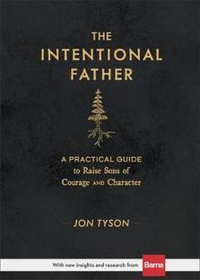 The Intentional Father - A Practical Guide to Raise Sons of Courage and Character