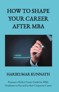 HOW TO SHAPE YOUR CAREER AFTER MBA  - Presents a Perfect Career Guide for MBA Graduates to Succeed in their Corporate Career