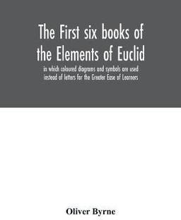 The first six books of the Elements of Euclid, in which coloured diagrams and symbols are used instead of letters for the Greater Ease of Learners