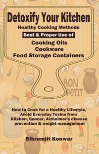 Detoxify Your Kitchen - Healthy Cooking Methods, Best & Proper Use of Cooking Oils, Cookware and Food Storage Containers