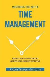 MASTERING THE ART OF TIME MANAGEMENT - Highest Use of Your Time To Achieve Your Highest Potential