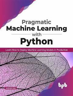 Pragmatic Machine Learning with Python Learn How to Deploy Machine Learning Models in Production