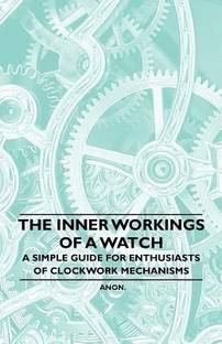 The Inner Workings of a Watch - A Simple Guide for Enthusiasts of Clockwork Mechanisms