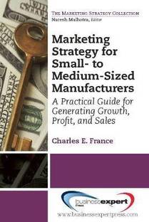 Marketing Strategy for Small-to Medium-Sized Manufacturers: A Practical Guide for Generating Growth, Profit, and Sales  - A Practical Guide for Generating Growth, Profit, and Sales