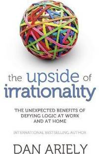 The Upside of Irrationality  - The Unexpected Benefits of Defying Logic at Work and at Home
