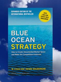 Blue Ocean Strategy: How To Create Uncontested Market Space And Make The Competition Irrelevant