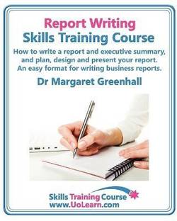 Report Writing Skills Training Course - How to Write a Report and Executive Summary, and Plan, Design and Present Your Report - An Easy Format for Writing Business Reports