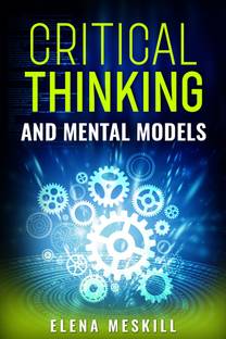 CRITICAL THINKING AND MENTAL MODELS  - Unlock Your Problem-Solving Potential with a Powerful Framework for Thinking and Decision-Making (2023 Guide for Beginners)