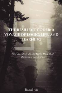 The Resilient Coder: A Voyage of Logic, Life, and Learning  - How Conviction Shapes Reality More Than Opinions or Assumptions