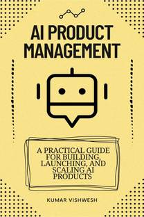 AI Product Management  - A Practical Guide for Building, Launching, and Scaling AI Products