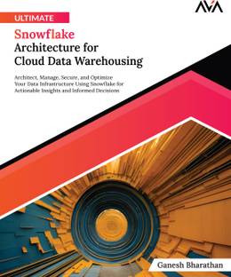 Ultimate Snowflake Architecture for Cloud Data Warehousing: Architect, Manage, Secure, and Optimize Your Data Infrastructure Using Snowflake for Actionable Insights and Informed Decisions