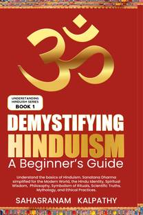 Demystifying Hinduism - A Beginner’s Guide  - Understand the basics of Hinduism. Sanatana Dharma simplified for the Modern World, the Hindu Identity, Spiritual Wisdom, Philosophy, the symbolism of Rituals, Scientific Truths, Mythology, and Ethic