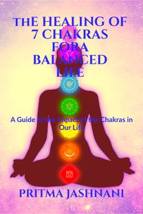 The Healing of 7 Chakras For A Balanced Life  - A Guide to the Impact of the Chakras in our Life