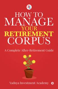 HOW TO MANAGE YOUR RETIREMENT CORPUS  - A Complete After- Retirement Guide