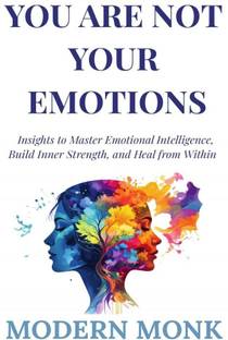 You Are Not Your Emotions  - Insights to Master Emotional Intelligence, Build Resilience, and Heal from Within