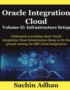 Oracle Integration Cloud Volume-II: Infrastructure Setup  - Understand everything about Oracle Integration Cloud Infrastructure Setup to hit the ground running for ERP Cloud Integrations