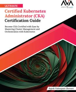 Ultimate Certified Kubernetes Administrator (CKA) Certification Guide: Become CKA Certified with Ease by Mastering Cluster Management and Orchestration with Kubernetes