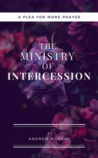 The Ministry of Intercession (Updated and Annotated): A Plea for More Prayer (Murray Updated Classics Book 1)