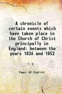A chronicle of certain events which have taken place in the Church of Christ principally in England between the years 1826 and 1852 1852 [Hardcover]