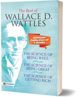 The Best Of Wallace D. Wattles (The Science of Getting Rich, The Science of Being Well and The Science of Being Great)