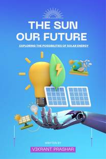 The Sun , Our Future  - Exploring the Possibilities of solar energy