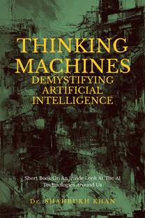 Thinking Machines: Demystifying Artificial Intelligence  - Short Book On An Inside Look At The AI Technologies Around Us