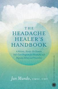 The Headache Healer s Handbook  - A Holistic, Hands - On Somatic Self - Care Program for Headache and Migraine Relief and Prevention