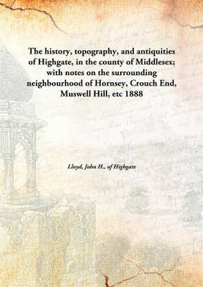 The History, topography, and Antiquities of Highgate, in The County of Middlesex; with Notes on The Surrounding Neighbourhood of Hornsey, Crouch End, Muswell Hill, Etc