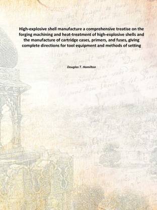 High-explosive shell manufacture a comprehensive treatise on the forging machining and heat-treatment of high-explosive shells a