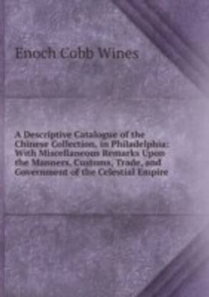 Descriptive Catalogue of the Chinese Collection in Philadelphia: With Miscellaneous Remarks Upon the Manners Customs Trade and Government of the Celestial Empire