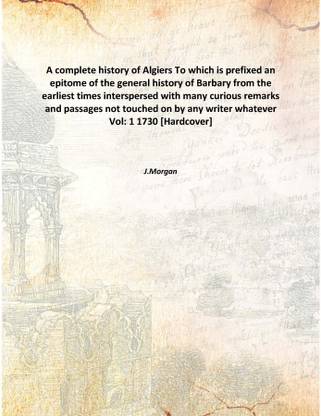 A complete history of Algiers To which is prefixed an epitome of the general history of Barbary from the earliest times interspe