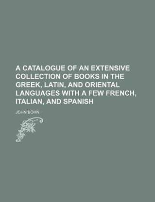 A Catalogue of an Extensive Collection of Books in the Greek, Latin, and Oriental Languages with a Few French, Italian, and Spanish