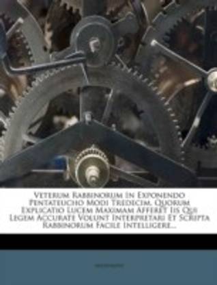 Veterum Rabbinorum in Exponendo Pentateucho Modi Tredecim, Quorum Explicatio Lucem Maximam Afferet IIS Qui Legem Accurate Volunt Interpretari Et Scripta Rabbinorum Facile Intelligere...