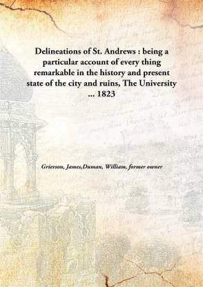 Delineations of St. andrews : being a particular account of every thing remarkable in the history and present state of the city and ruins, The University ...