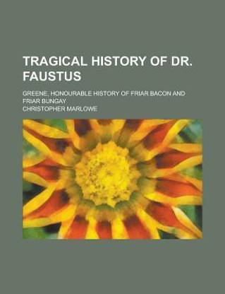 Tragical History of Dr. Faustus; Greene, Honourable History of Friar Bacon and Friar Bungay