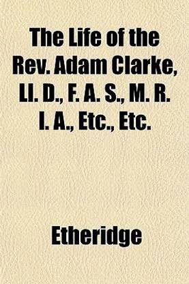 The Life of the REV. Adam Clarke, LL. D., F. A. S., M. R. I. A., Etc., Etc.
