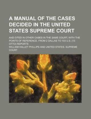A Manual of the Cases Decided in the United States Supreme Court; And Cited in Other Cases in the Same Court, with the Points of Reference. from 2 Dallas to 103 U.S. (13 Otto) Reports