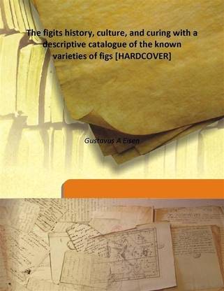 The Figits History, Culture and Curing with a Descriptive Catalogue of The Known Varieties of Figs