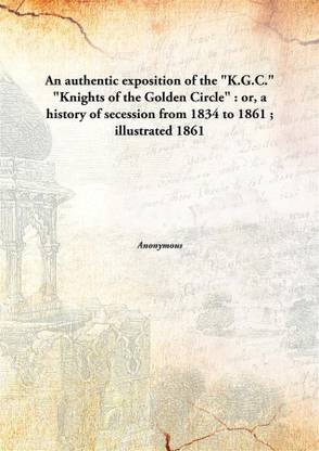 An authentic exposition of the "K.G.C." "Knights of the Golden Circle" : or, a history of secession from 1834 to 1861 ; illustrated