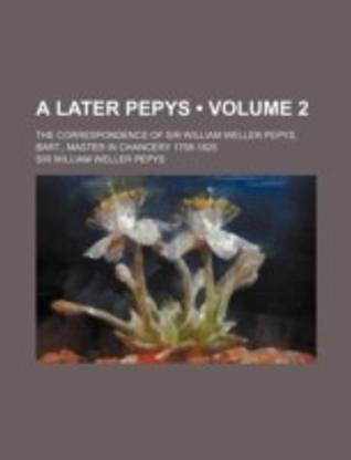 A later Pepys (Volume 2); the correspondence of Sir William Weller Pepys, bart., master in chancery 1758-1825